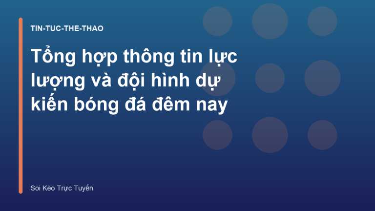 Tổng hợp thông tin lực lượng và đội hình dự kiến bóng đá đêm nay