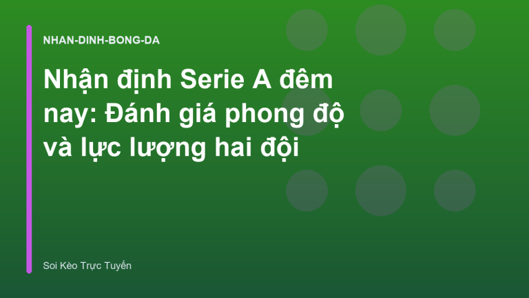 Nhận định Serie A đêm nay: Đánh giá phong độ và lực lượng hai đội